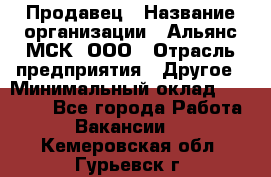 Продавец › Название организации ­ Альянс-МСК, ООО › Отрасль предприятия ­ Другое › Минимальный оклад ­ 25 000 - Все города Работа » Вакансии   . Кемеровская обл.,Гурьевск г.